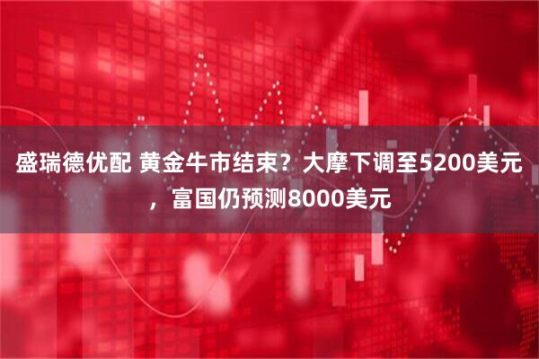 盛瑞德优配 黄金牛市结束？大摩下调至5200美元，富国仍预测8000美元