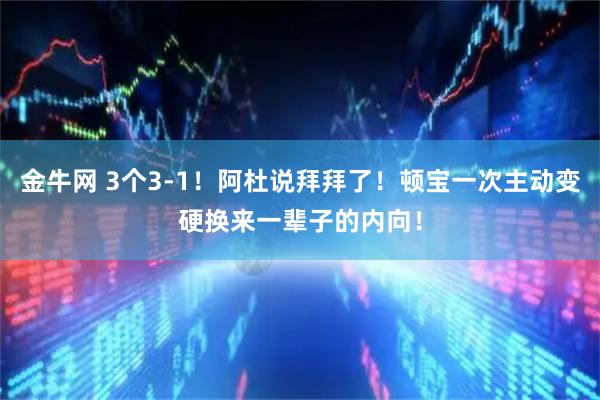金牛网 3个3-1！阿杜说拜拜了！顿宝一次主动变硬换来一辈子的内向！