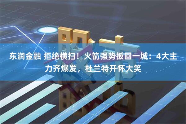 东润金融 拒绝横扫！火箭强势扳回一城：4大主力齐爆发，杜兰特开怀大笑